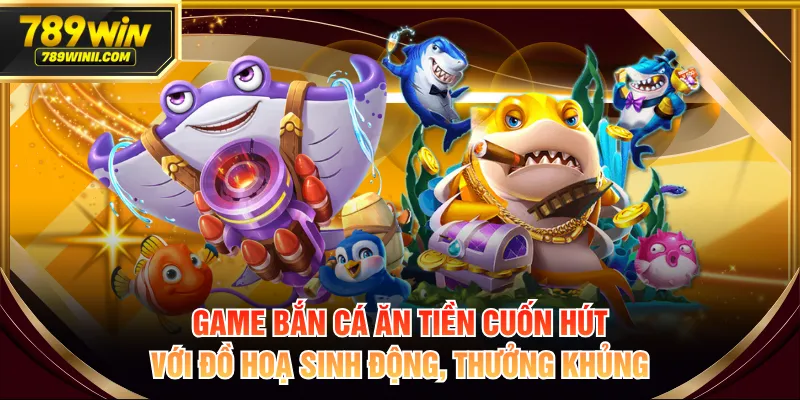 Game bắn cá ăn tiền cuốn hút với đồ hoạ sinh động, thưởng khủng